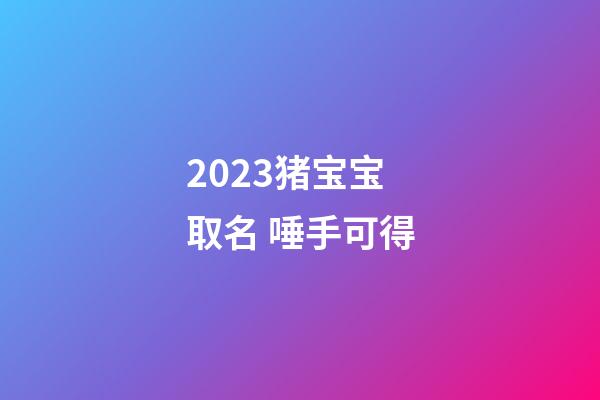 2023猪宝宝取名 唾手可得